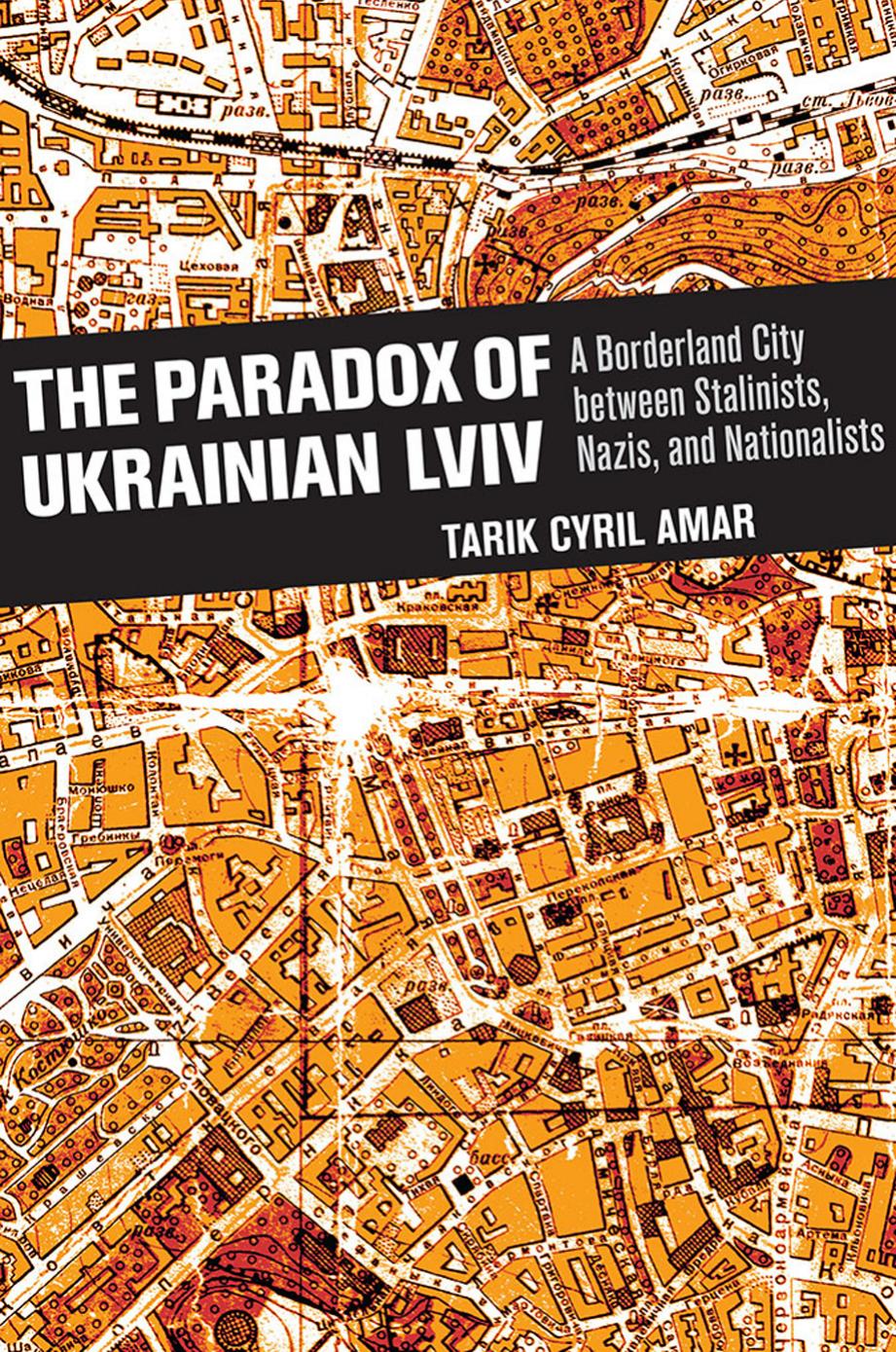 The Paradox of Ukrainian Lviv: A Borderland City Between Stalinists, Nazis, and Nationalists by Tarik Cyril Amar