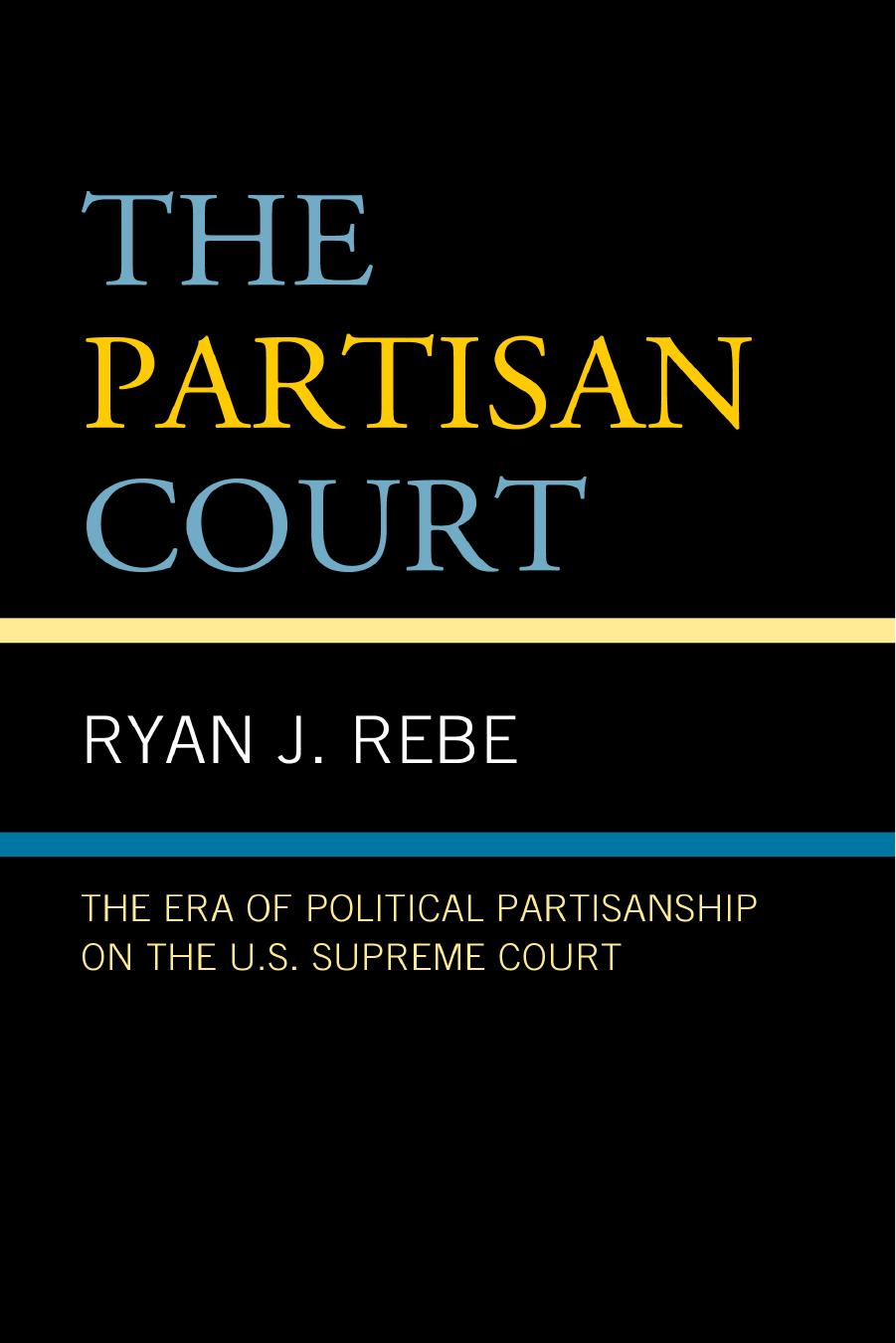 The Partisan Court: The Era of Political Partisanship on the U.S. Supreme Court by Ryan J. Rebe