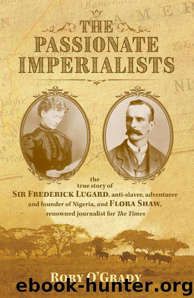 The Passionate Imperialists the true story of Sir Frederick Lugard, anti-slaver, adventurer and founder of Nigeria, and Flora Shaw, renowned journalist for 'The Times' by Rory O'Grady