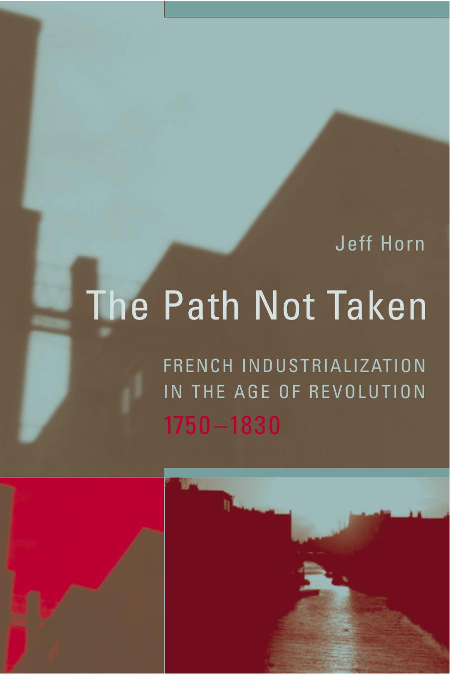 The Path Not Taken: French Industrialization in the Age of Revolution, 1750-1830 (Transformations: Studies in the History of Science and Technology) by Jeff Horn