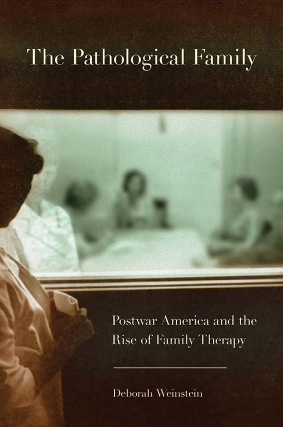 The Pathological Family: Postwar America and the Rise of Family Therapy by by Deborah Weinstein
