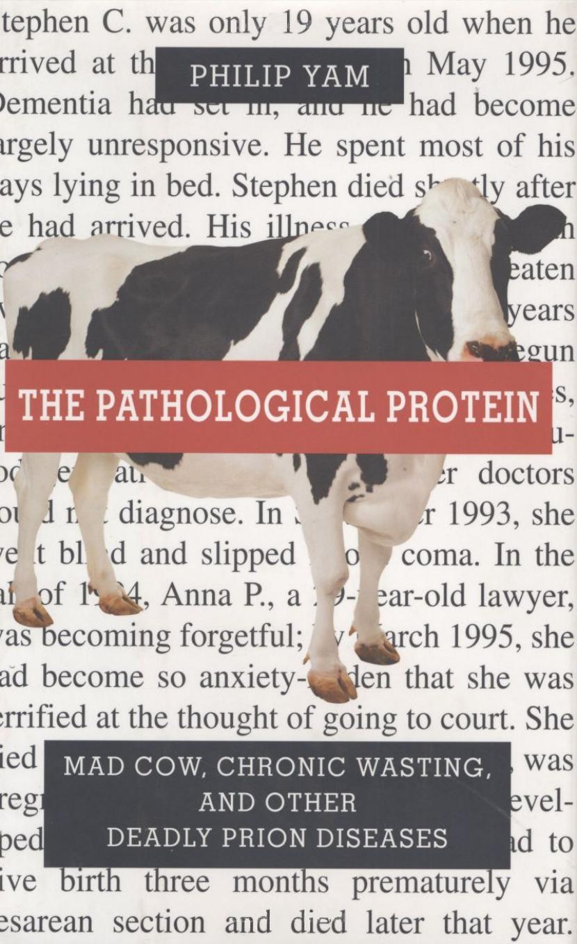The Pathological Protein: Mad Cow, Chronic Wasting, and Other Deadly Prion Diseases by Philip Yam