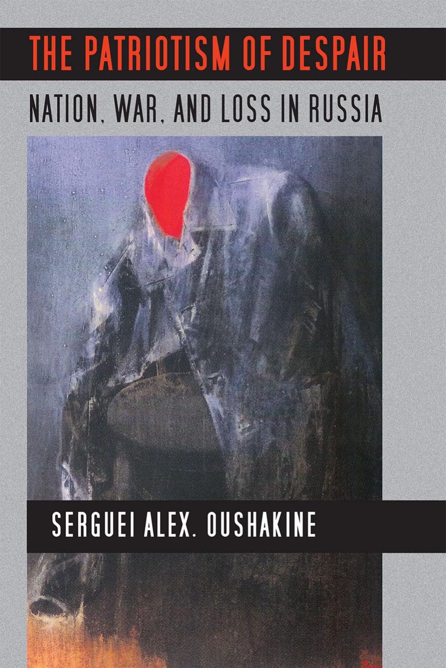 The Patriotism of Despair: Nation, War, and Loss in Russia by by Serguei Alex. Oushakine
