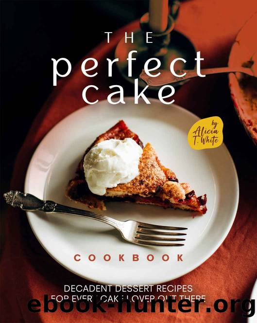 The Perfect Cake Cookbook: Decadent Dessert Recipes for Every Cake Lover Out There by T. White Alicia