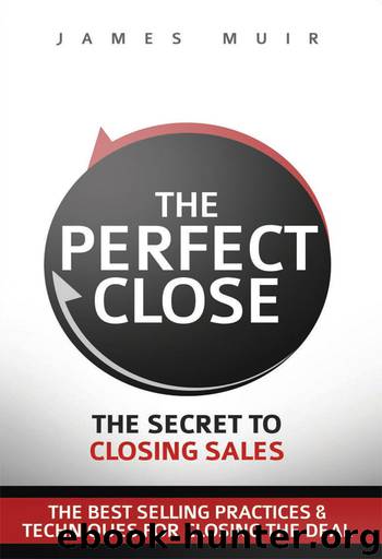 The Perfect Close: The Secret To Closing Sales - The Best Selling Practices & Techniques For Closing The Deal by James Muir