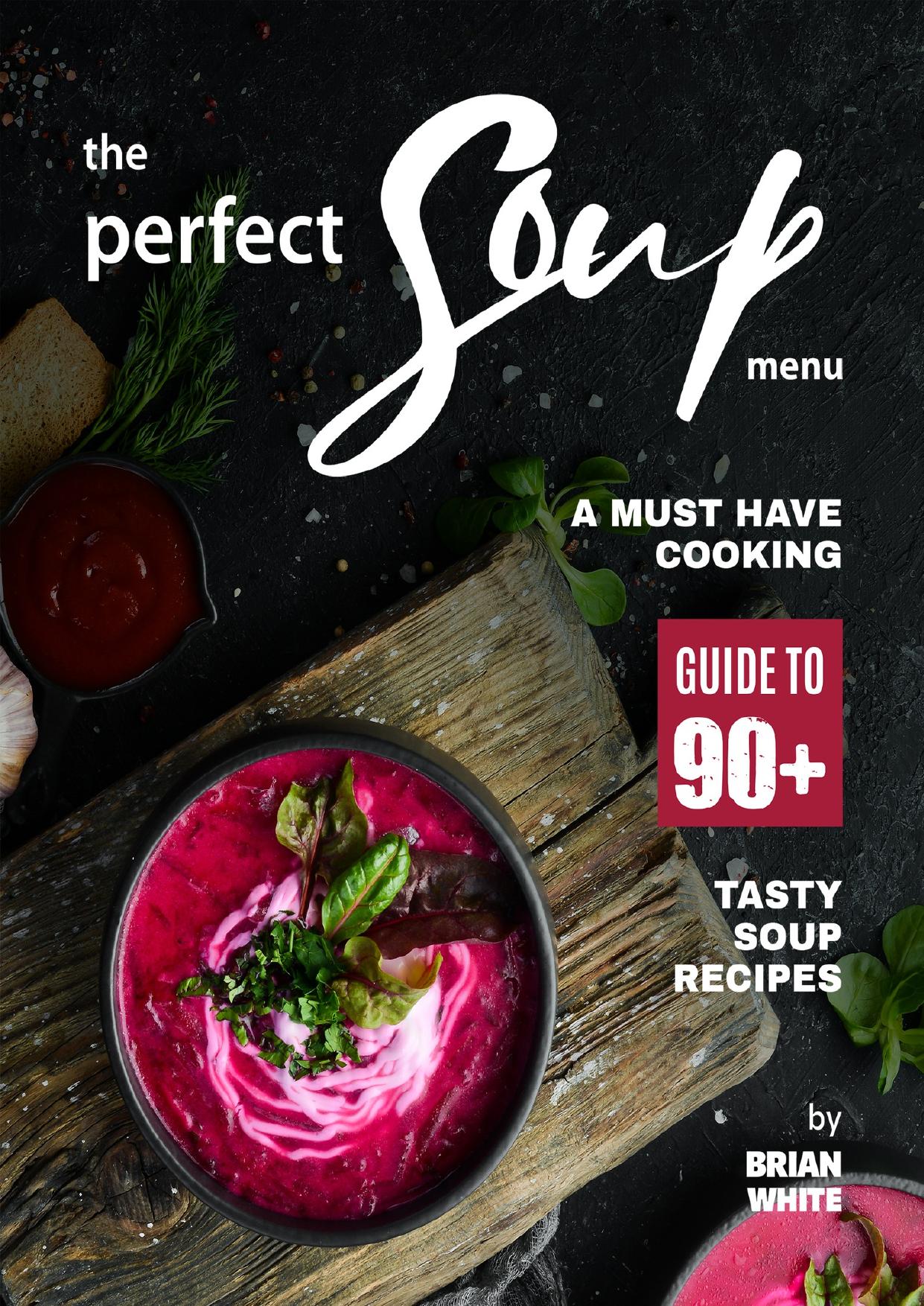 The Perfect Soup Menu: A Must Have Cooking Guide To 90+ Tasty Soup Recipes by White Brian