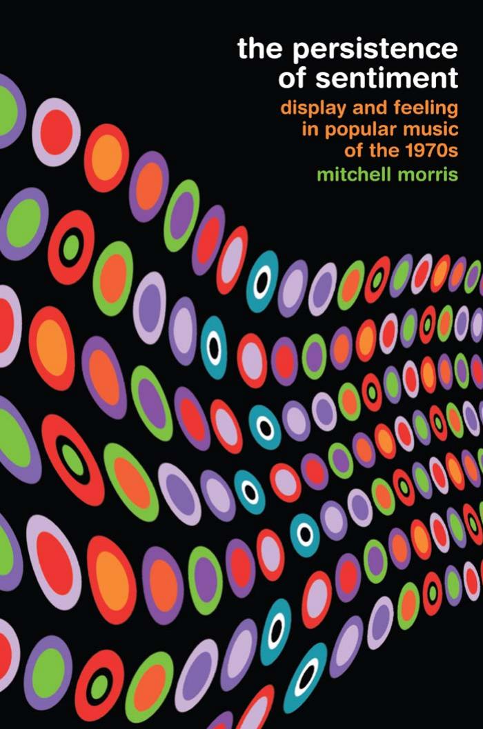 The Persistence of Sentiment: Display and Feeling in Popular Music of the 1970s by Mitchell Morris