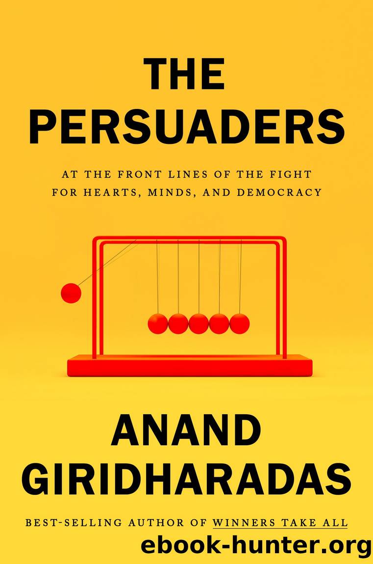 The Persuaders: At the Front Lines of the Fight for Hearts, Minds, and Democracy by Anand Giridharadas