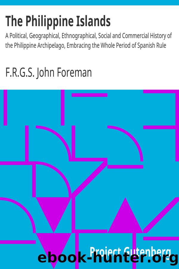 The Philippine Islands A Political, Geographical, Ethnographical, Social and Commercial History of the Philippine Archipelago, Embracing the Whole Period of Spanish Rule by F.R.G.S. John Foreman