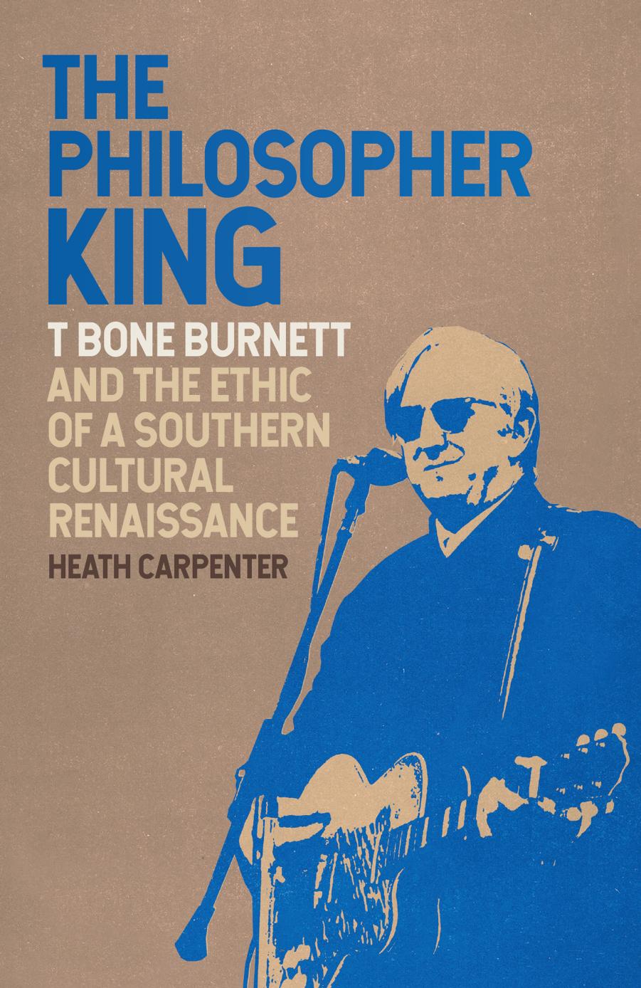 The Philosopher King: T Bone Burnett and the Ethic of a Southern Cultural Renaissance by Heath Carpenter