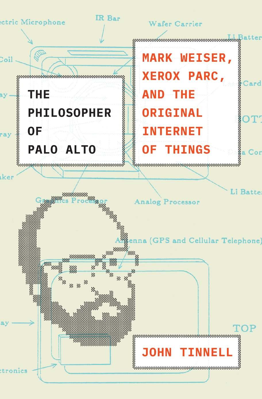 The Philosopher of Palo Alto: Mark Weiser, Xerox PARC, and the Original Internet of Things by John Tinnell
