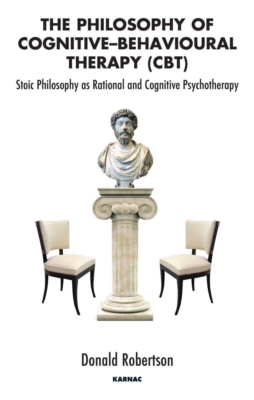 The Philosophy of Cognitive Behavioural Therapy: Stoic Philosophy as Rational and Cognitive Psychotherapy by Donald Robertson