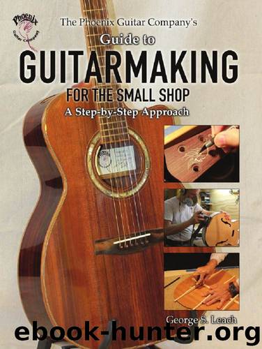 The Phoenix Guitar Company's Guide to Guitarmaking for the Small Shop: A Step-by-Step Approach by George S. Leach