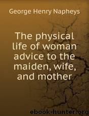 The Physical Life of Woman: Advice to the Maiden, Wife and Mother by George H. (george Henry) Napheys
