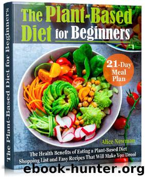 The Plant-Based Diet for Beginners: The Health Benefits of Eating a Plant-Based Diet. 21-Day Meal Plan, Shopping List and Easy Recipes That Will Make You Drool by Alice Newman