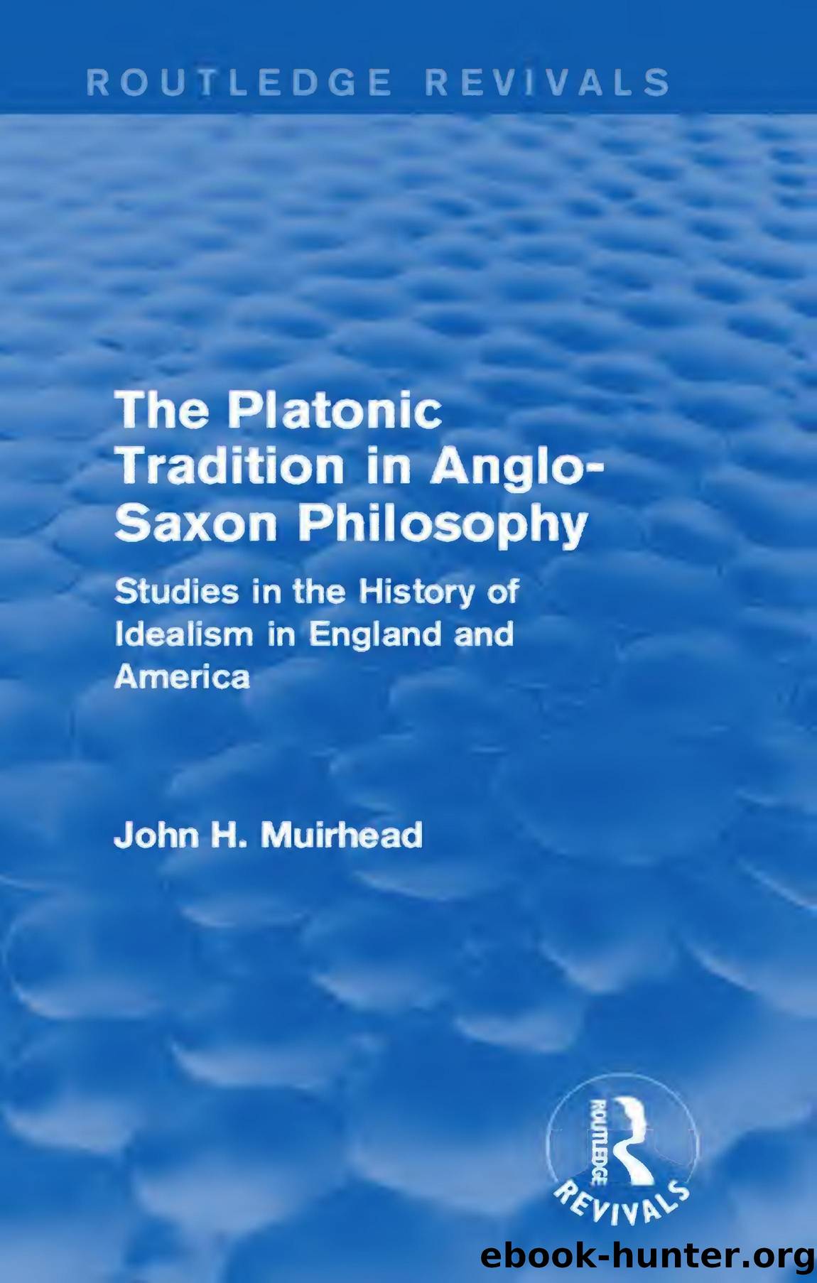 The Platonic Tradition in Anglo-Saxon Philosophy: Studies in the History of Idealism in England and America (Routledge Revivals) by John H. Muirhead
