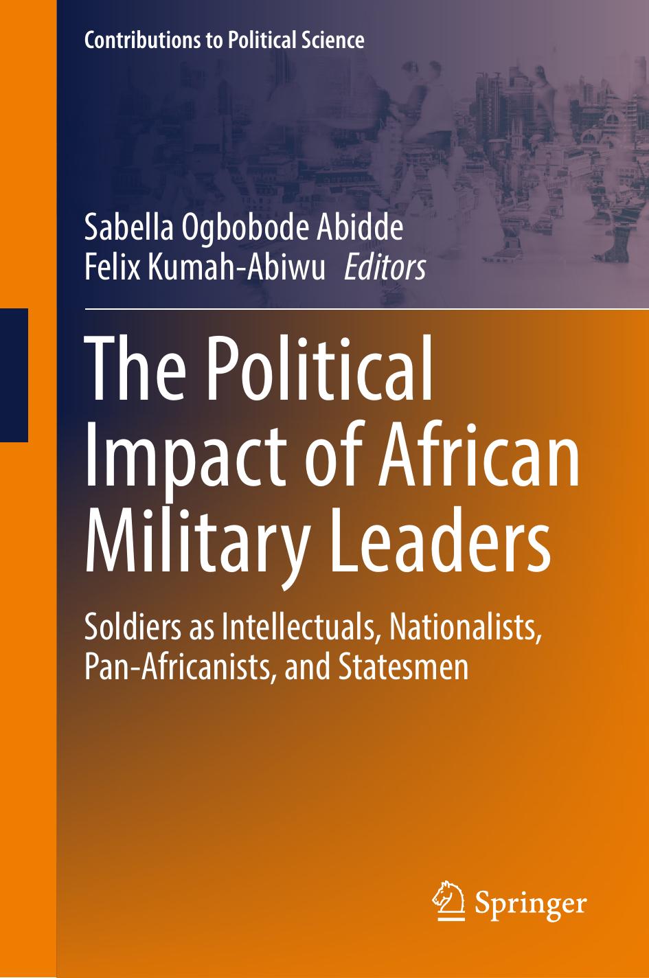 The Political Impact of African Military Leaders: Soldiers as Intellectuals, Nationalists, Pan-Africanists, and Statesmen by Sabella Ogbobode Abidde Felix Kumah-Abiwu