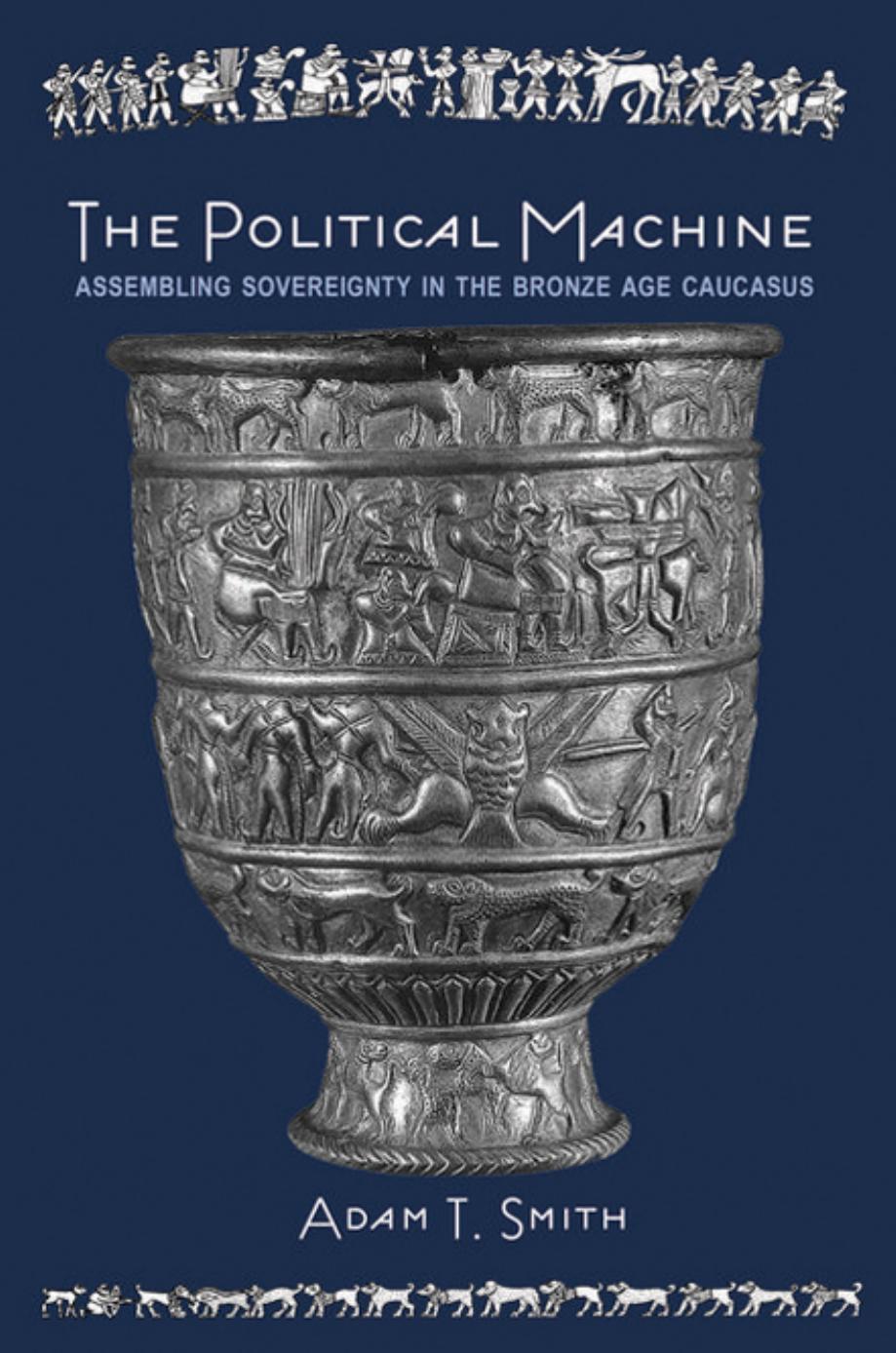 The Political Machine: Assembling Sovereignty in the Bronze Age Caucasus by Adam T. Smith