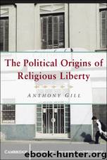 The Political Origins of Religious Liberty (Cambridge Studies in Social Theory, Religion and Politics) by Anthony Gill