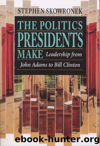 The Politics Presidents Make: Leadership From John Adams to Bill Clinton by Stephen Skowronek
