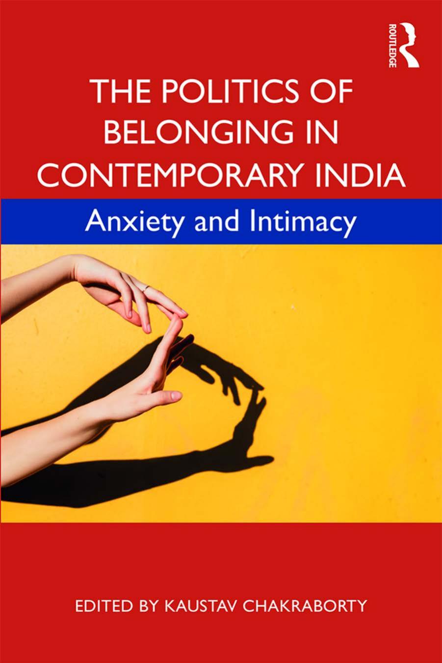 The Politics of Belonging in Contemporary India: Anxiety and Intimacy by Kaustav Chakraborty