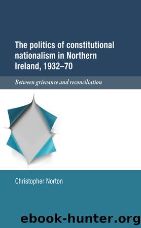 The Politics of Constitutional Nationalism in Northern Ireland, 1932â70: Between Grievance and Reconciliation by Christopher Norton