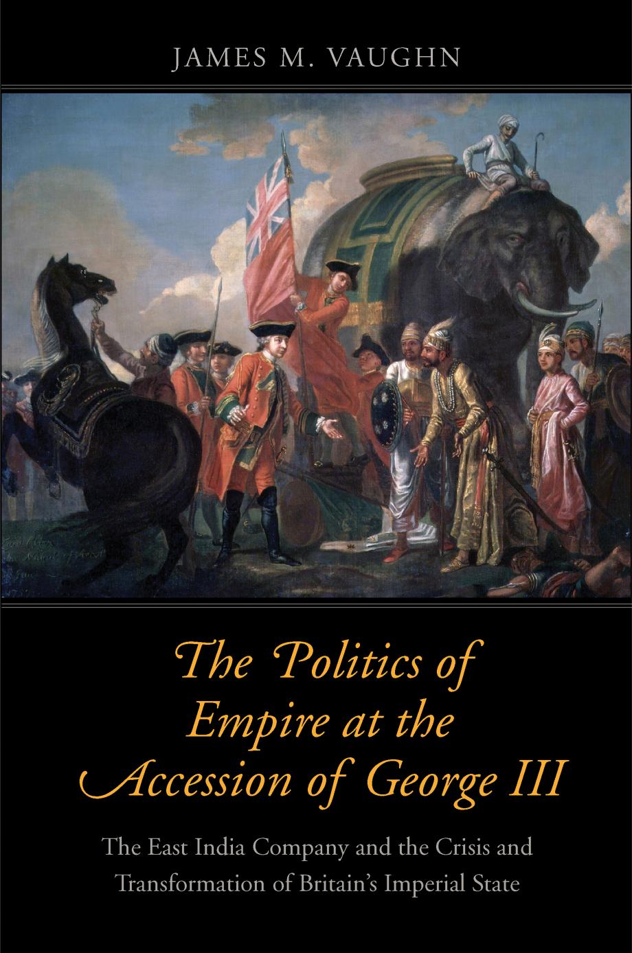 The Politics of Empire at the Accession of George III: The East India Company and the Crisis and Transformation of Britainâs Imperial State by James M. Vaughn