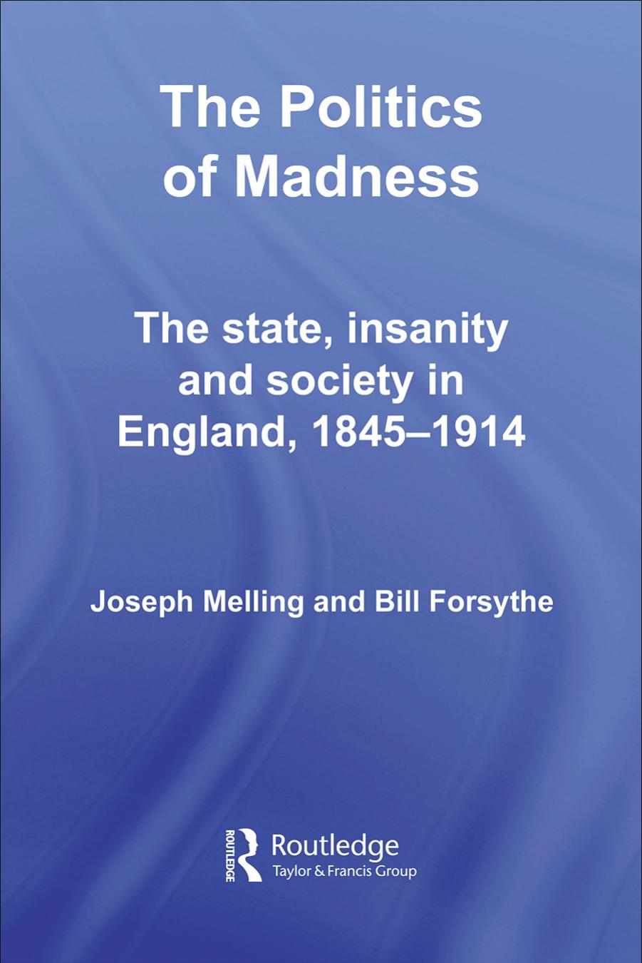 The Politics of Madness: The State, Insanity and Society in England (Studies in Social History of Medicine) by Joseph Melling Bill Forsythe
