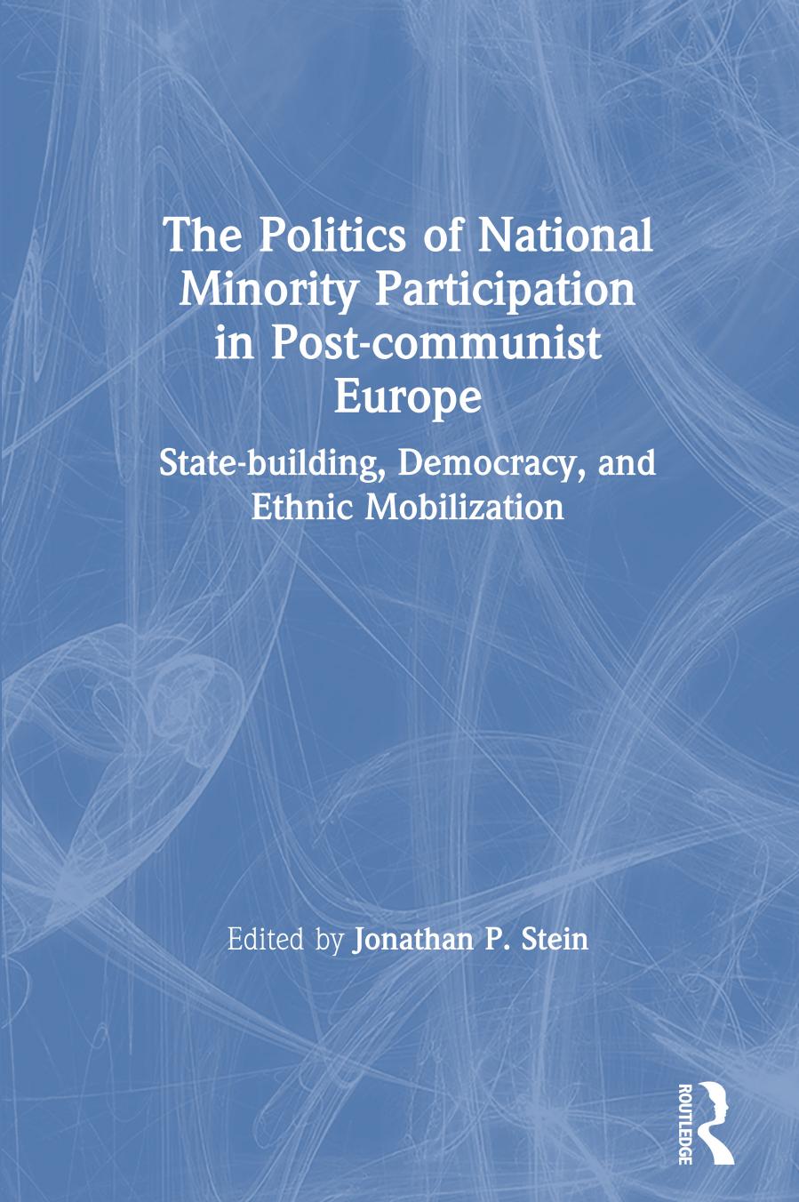 The Politics of National minority Participation in Post-Communist Europe: State-building, Democracy and Ethnic Mobilization by Jonathan P. Stein