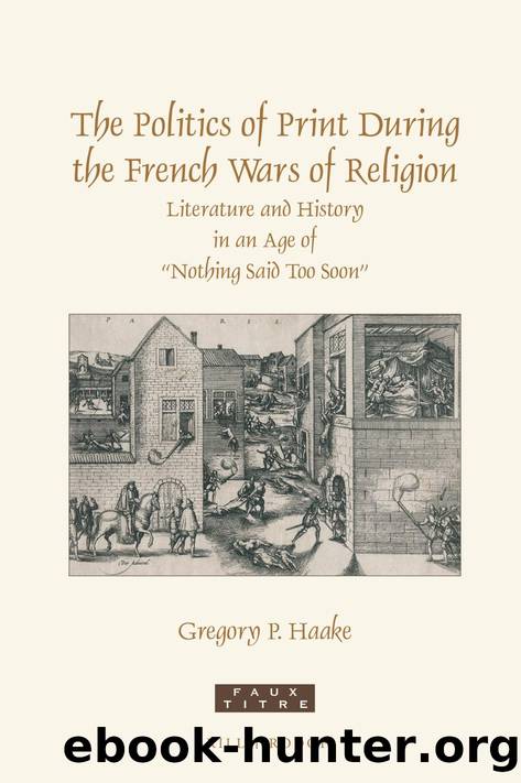 The Politics of Print During the French Wars of Religion: Literature and History in an Age of "Nothing Said Too Soon by Haake Gregory P.;
