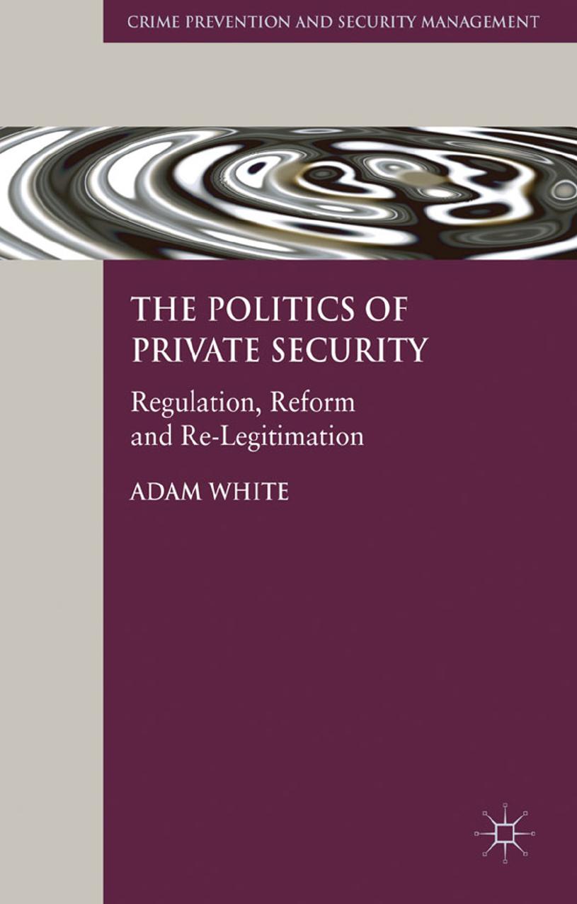 The Politics of Private Security: Regulation, Reform and Re-Legitimation by Adam White (auth.)