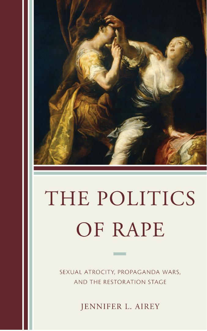 The Politics of Rape: Sexual Atrocity, Propaganda Wars, and the Restoration Stage by Jennifer L. Airey