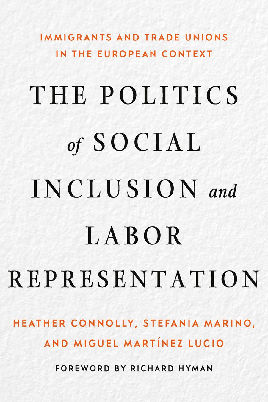 The Politics of Social Inclusion and Labor Representation: Immigrants and Trade Unions in the European Context by Heather Connolly Stefania Marino & Miguel Martínez Lucio foreword by Richard Hyman