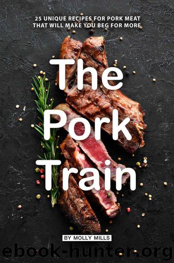 The Pork Train: 25 Unique Recipes for Pork Meat that will Make you Beg for More by Molly Mills