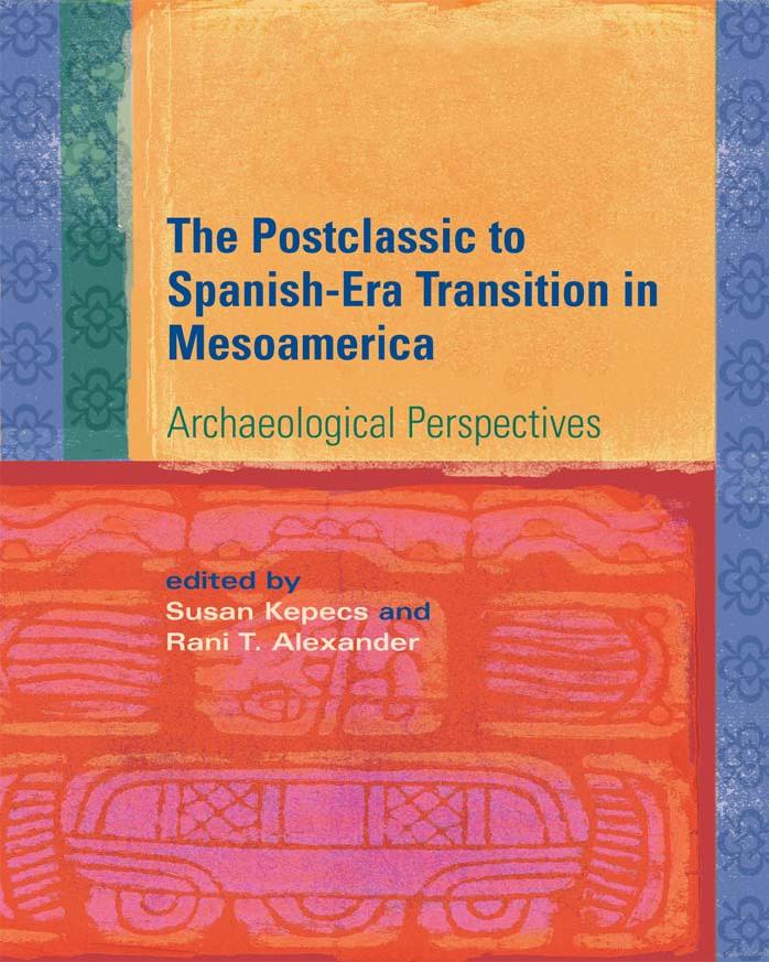The Postclassic to Spanish-Era Transition in Mesoamerica: Archaeological Perspectives by Susan Kepecs Rani T. Alexander