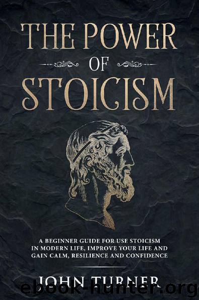 The Power of Stoicism: A Beginner Guide For Use Stoicism in Modern Life, Improve Your Life and Gain Calm, Resilience and Confidence by John Turner