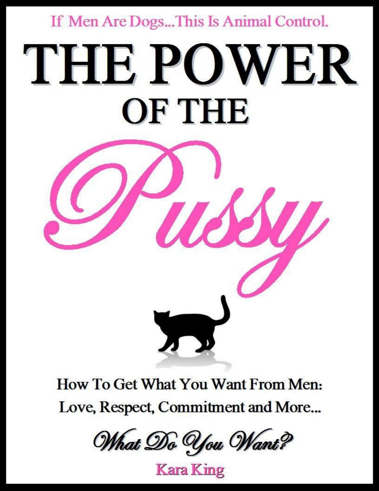 The Power of the Pussy - How to Get What You Want From Men: Love, Respect, Commitment and More! by Kara King