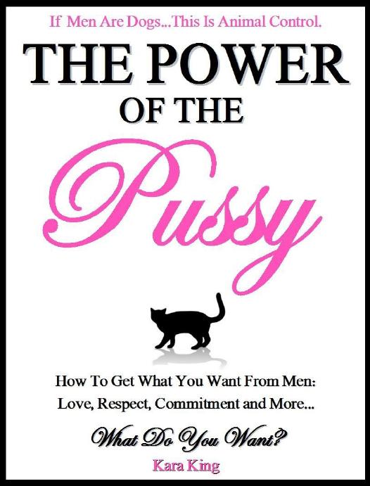 The Power of the Pussy - How to Get What You Want From Men: Love, Respect, Commitment and More!: Dating and Relationship Advice for Women by Kara King