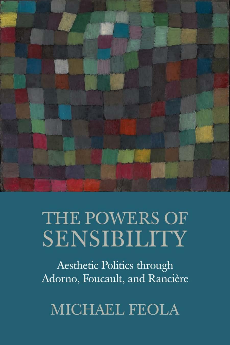 The Powers of Sensibility: Aesthetic Politics through Adorno, Foucault, and Rancière by Michael Feola