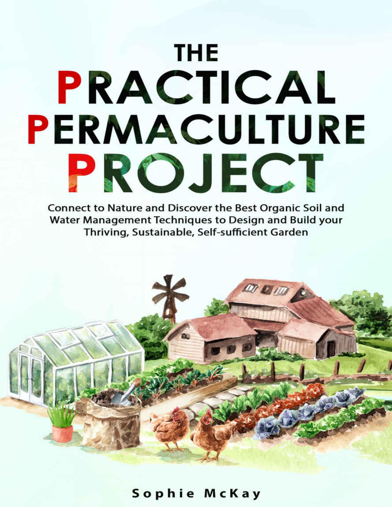 The Practical Permaculture Project: Connect to Nature and Discover the Best Organic Soil and Water Management Techniques to Design and Build Your Thriving, Sustainable, Self-Sufficient Garden by Sophie McKay