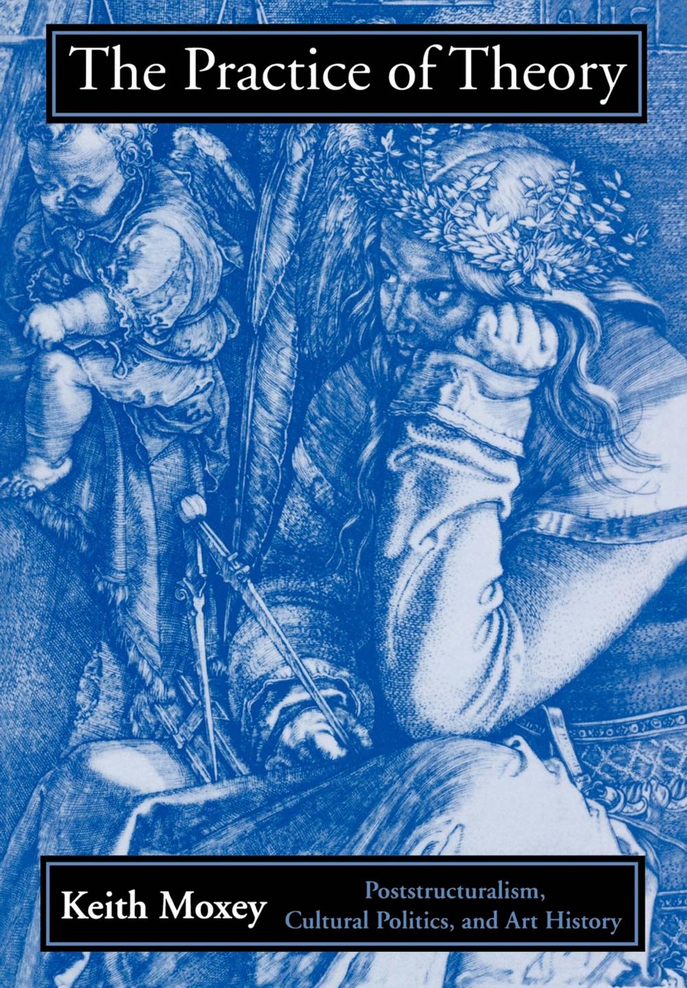 The Practice of Theory: Poststructuralism, Cultural Politics, and Art History by Keith Moxey