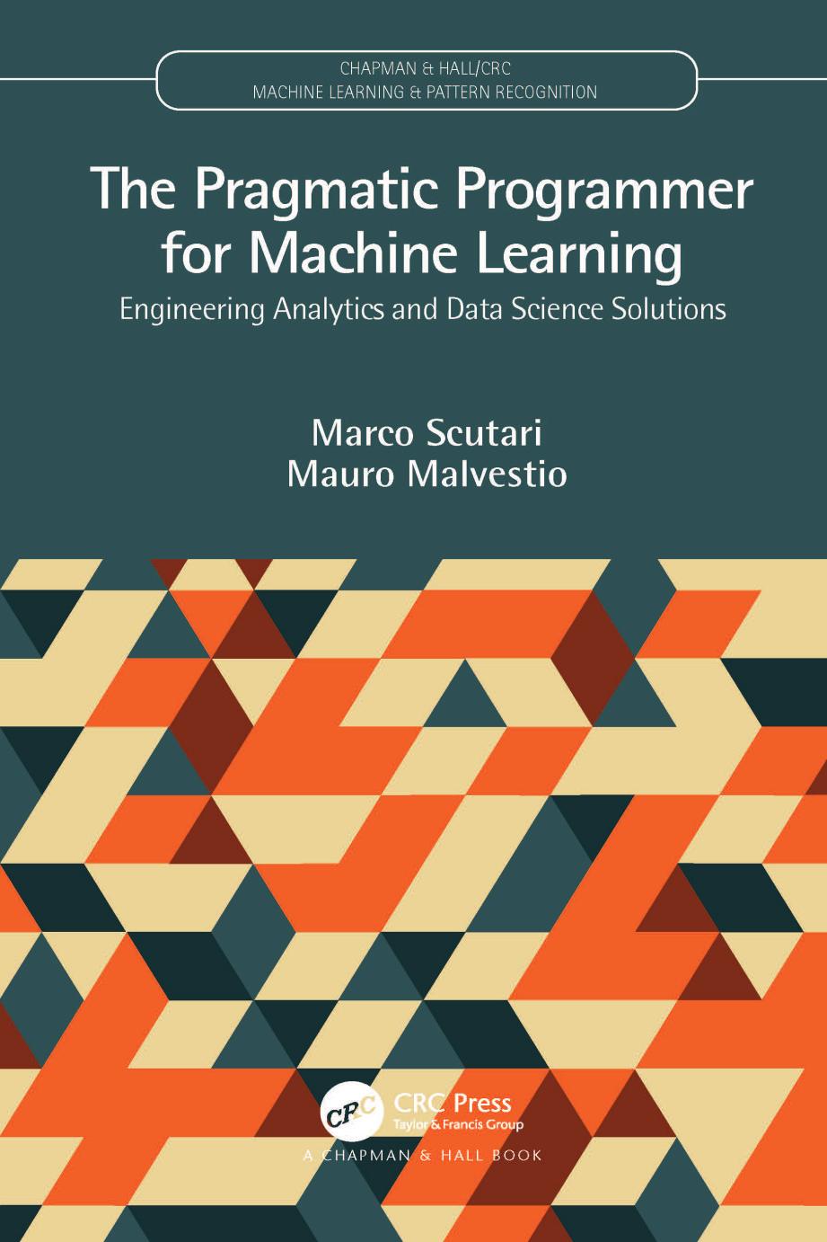The Pragmatic Programmer for Machine Learning: Engineering Analytics and Data Science Solutions by Marco Scutari & Mauro Malvestio