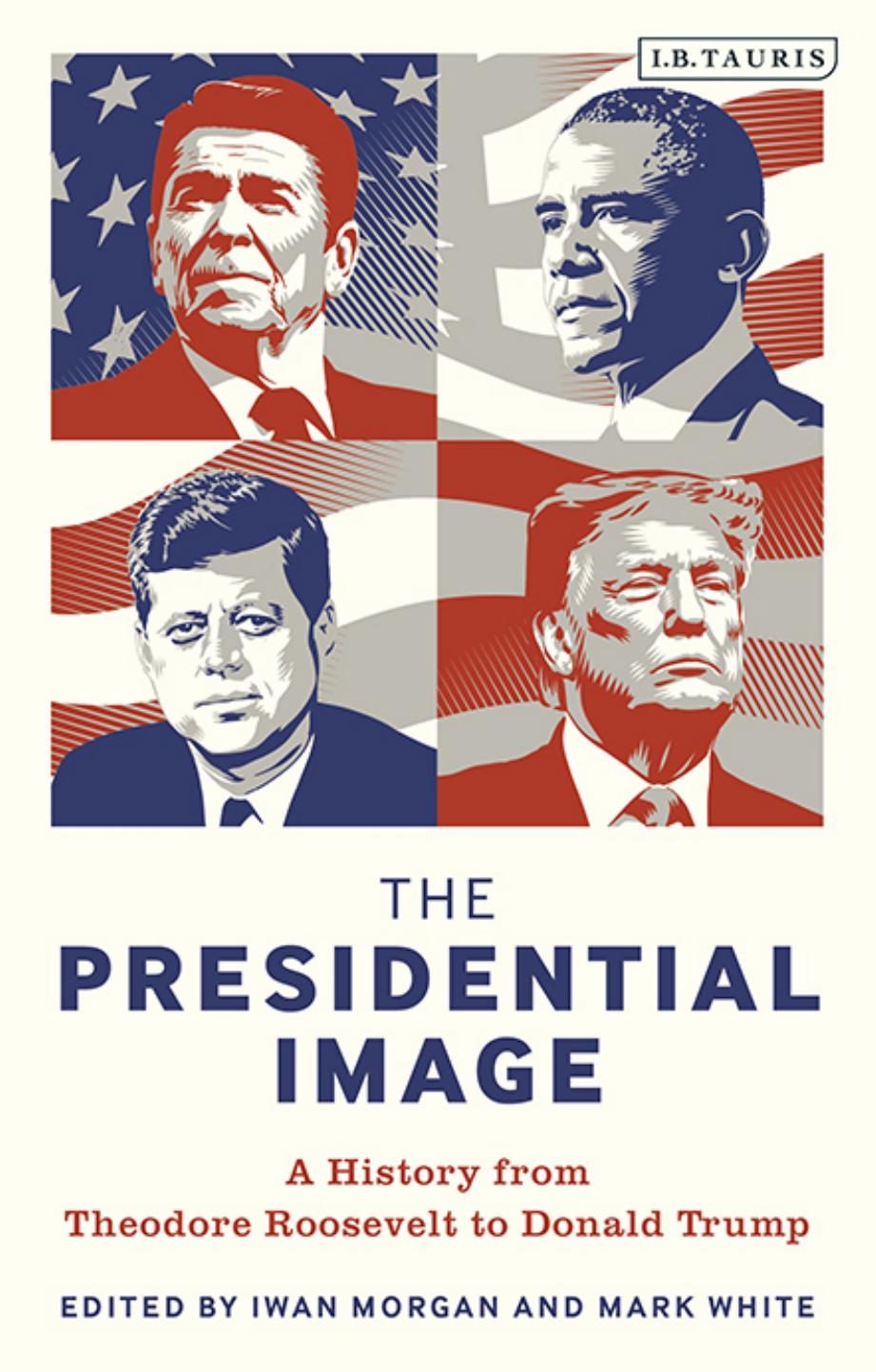 The Presidential Image : A History From Theodore Roosevelt to Donald Trump by Iwan Morgan; Mark White