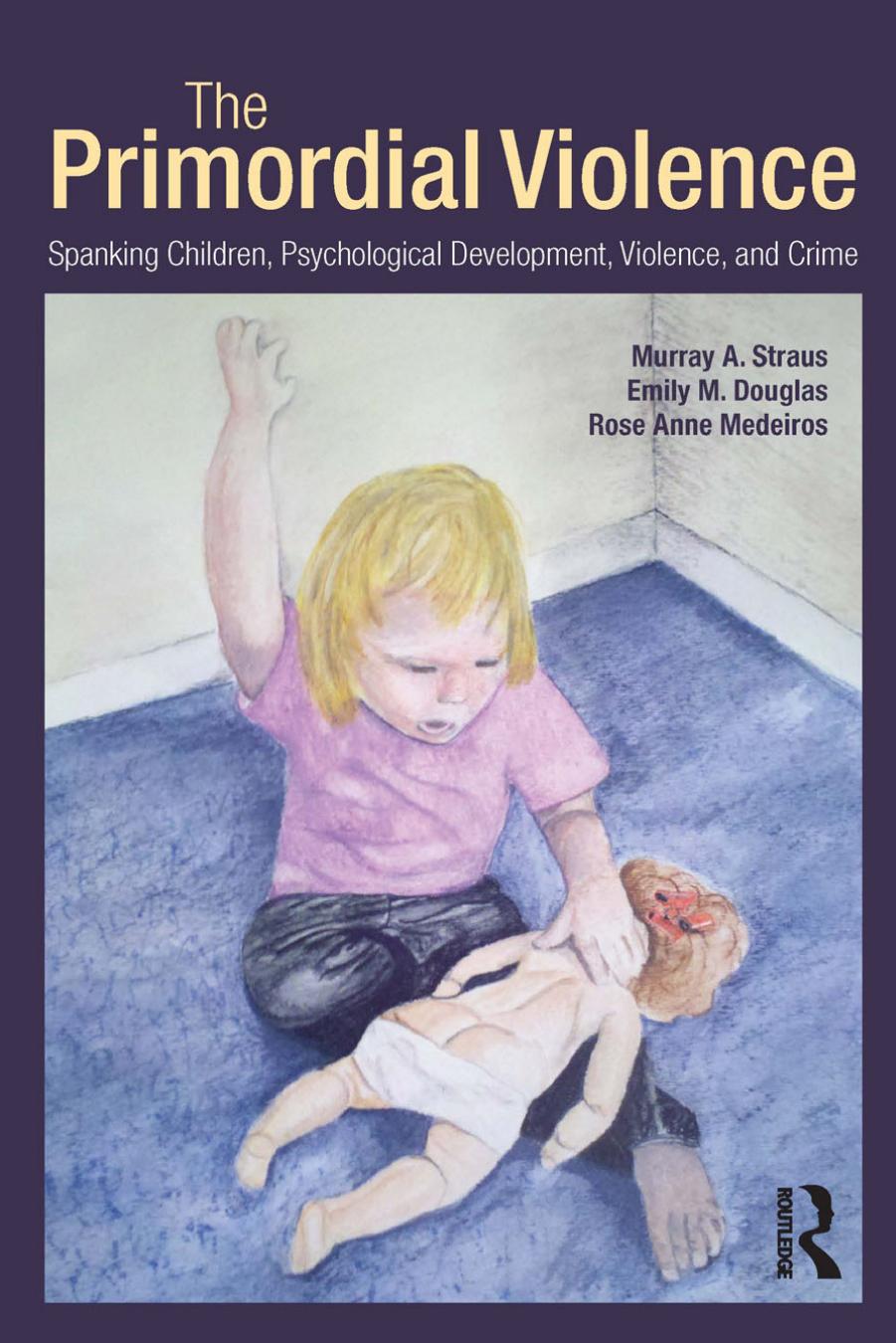 The Primordial Violence: Spanking Children, Psychological Development, Violence, and Crime by Murray A. Straus Emily M. Douglas Rose Anne Medeiros