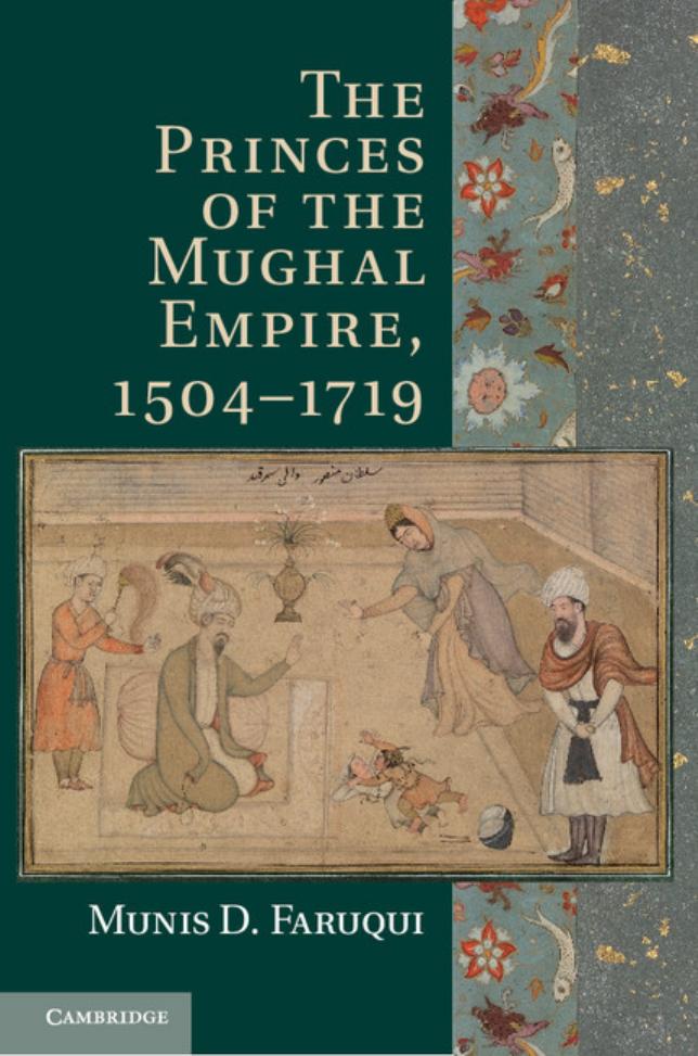 The Princes of the Mughal Empire, 1504â1719 by Munis D. Faruqui