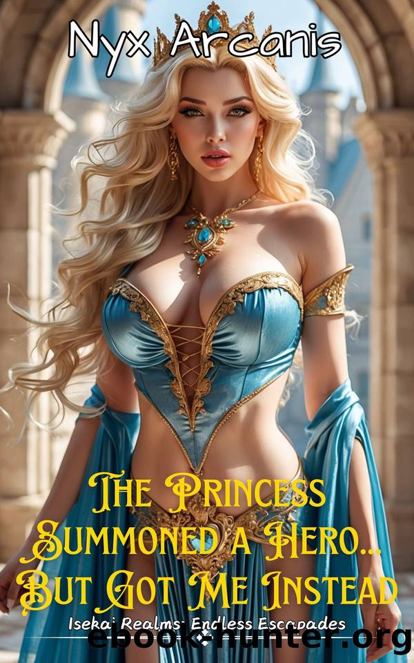 The Princess Summoned a Hero... But Got Me Instead (Isekai Realms: Endless Escapades) by Arcanis Nyx