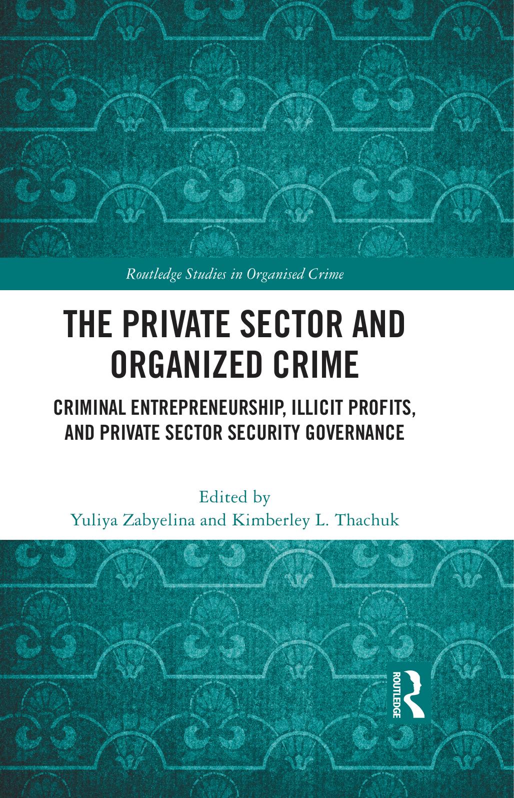 The Private Sector and Organized Crime: Criminal Entrepreneurship, Illicit Profits, and Private Sector Security Governance by Yuliya Zabyelina Kimberley L. Thachuk