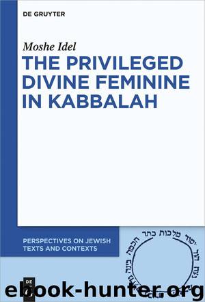 The Privileged Divine Feminine in Kabbalah (Perspectives on Jewish Texts and Contexts) by Moshe Idel