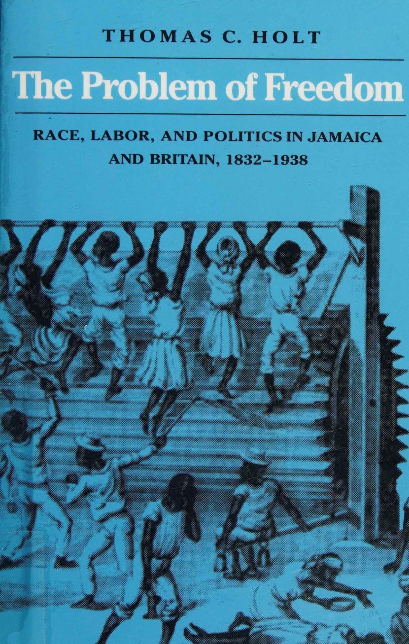 The Problem of Freedom: Race, Labor, and Politics in Jamaica and Britain, 1832-1938 by Thomas C. Holt