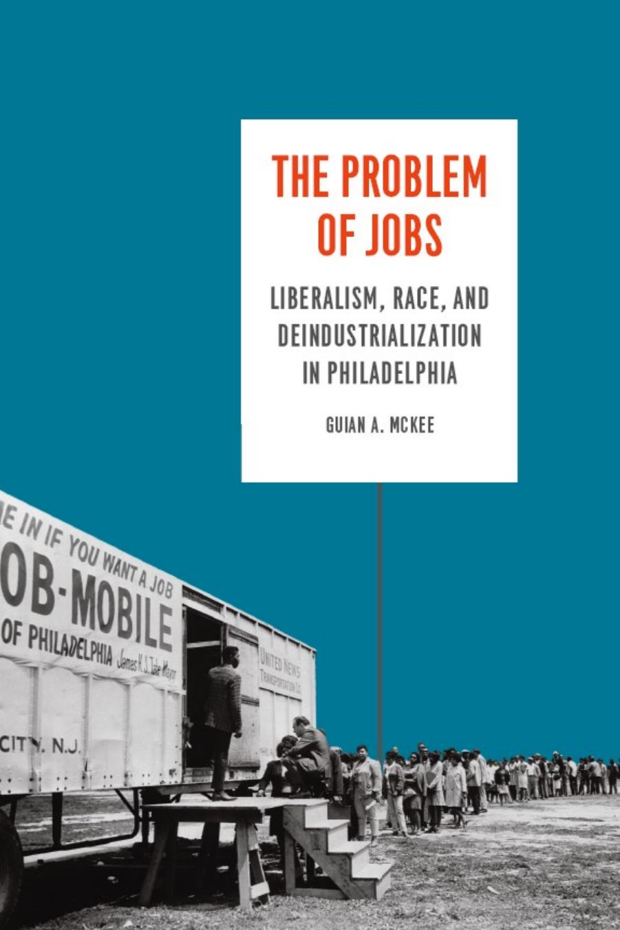 The Problem of Jobs: Liberalism, Race, and Deindustrialization in Philadelphia (Historical Studies of Urban America) by Guian A. McKee